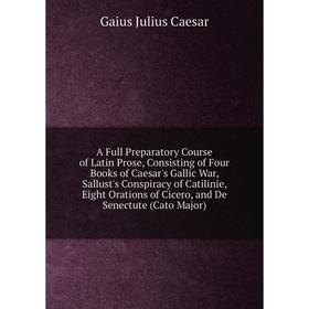 

Книга A Full Preparatory Course of Latin Prose, Consisting of Four Books of Caesar's Gallic War, Sallust's Conspiracy of Catilinie