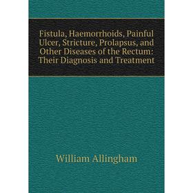 

Книга Fistula, Haemorrhoids, Painful Ulcer, Stricture, Prolapsus, and Other Diseases of the Rectum: Their Diagnosis and Treatment