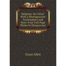 

Книга Belgium: Its Cities: With a Photogravure Frontispiece and Sixty-Four Full Page Plates in Duogravure