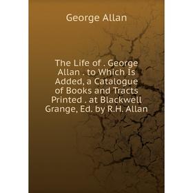 

Книга The Life of. George Allan. to Which Is Added, a Catalogue of Books and Tracts Printed. at Blackwell Grange, Ed. by R.H. Allan
