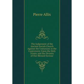 

Книга The Judgement of the Ancient Jewish Church Against the Unitarians in the Controversy Upon the Holy Trinity and the Divinity of Our Blessed Savio