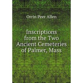 

Книга Inscriptions from the Two Ancient Cemeteries of Palmer, Mass