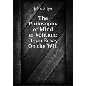 

Книга The Philosophy of Mind in Volition: Or an Essay On the Will