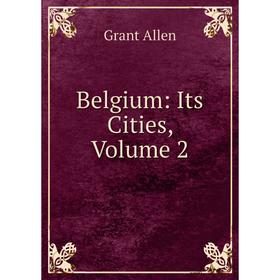 

Книга Belgium: Its Cities, Volume 2