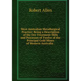 

Книга West Australian Metallurgical Practice: Being a Description of the Ore Treatment Mills and Processes of Twelve of the Principal Gold Mines
