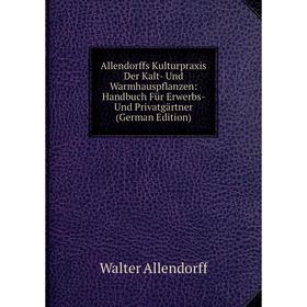 

Книга Allendorffs Kulturpraxis Der Kalt- Und Warmhauspflanzen: Handbuch Für Erwerbs- Und Privatgärtner (German Edition)