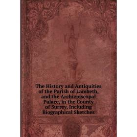 

Книга The History and Antiquities of the Parish of Lambeth, and the Archiepiscopal Palace, in the County of Surrey, Including Biographical Sketches