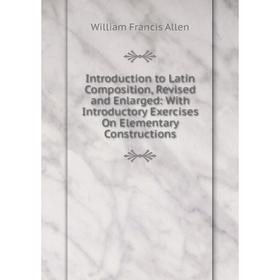 

Книга Introduction to Latin Composition, Revised and Enlarged: With Introductory Exercises On Elementary Constructions