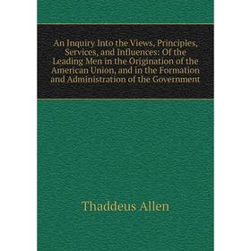 

Книга An Inquiry Into the Views, Principles, Services, and Influences: Of the Leading Men in the Origination of the American Union