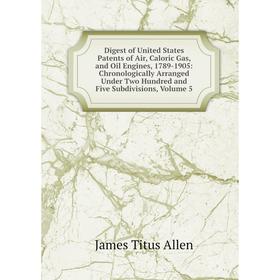 

Книга Digest of United States Patents of Air, Caloric Gas, and Oil Engines, 1789-1905