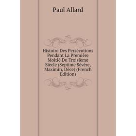 

Книга Histoire Des Persécutions Pendant La Première Moitié Du Troisième Siècle (Septime Sévère, Maximin, Dèce) (French Edition)