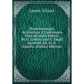 

Книга Drammaturgia, Accresciuta E Continuata Fino All'anno Mdcclv By G. Cedoni and G. Degli Agostini, Ed. by G. Zanetti. (Italian Edition)
