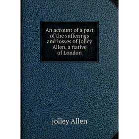 

Книга An account of a part of the sufferings and losses of Jolley Allen, a native of London