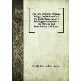

Книга The Law of Compensation: Being a Collection of All the Public General Acts Relating to Compulsory Purchase of and Interference with Land