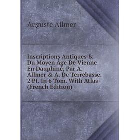 

Книга Inscriptions Antiques Du Moyen Âge De Vienne En Dauphiné, Par A. Allmer A. De Terrebasse. 2 Pt. In 6 Tom. With Atlas (French Edition)