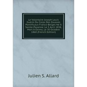

Книга Le Volontaire Joseph Louis Guérin Du Corps Des Zouaves Pontificaux Franco-Belges Né À Sainte-Pazanne: Le 5 Avril 1838, Mort À Osimo