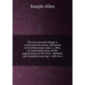 

Книга The day of small things: a centennial discourse, delivered in Northborough, June 1, 1846, in commemoration of the organization of the First