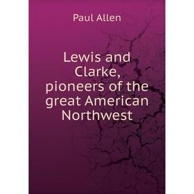 

Книга Lewis and Clarke, pioneers of the great American Northwest