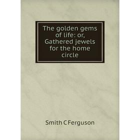 

Книга The golden gems of life: or, Gathered jewels for the home circle