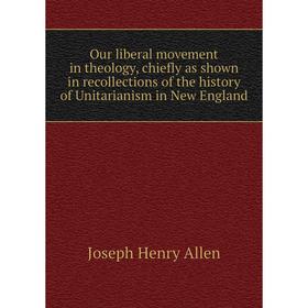 

Книга Our liberal movement in theology, chiefly as shown in Recollections of the history of Unitarianism in New England