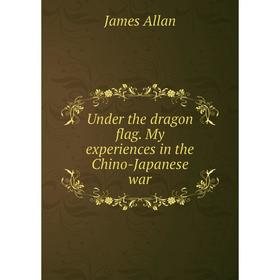 

Книга Under the dragon flag. My experiences in the Chino-Japanese war