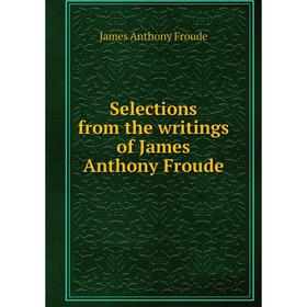 

Книга Selections from the writings of James Anthony Froude