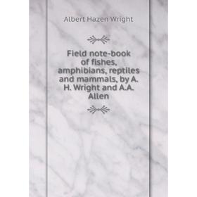 

Книга Field note-book of fishes, amphibians, reptiles and mammals, by A.H. Wright and A.A. Allen