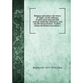 

Книга Religion and science: the letters of Alpha on the influence of spirit upon imponderable actienic molecular substances, and the life-forces of mi