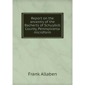 

Книга Report on the ancestry of the Bacherts of Schuylkill County, Pennsylvania microform