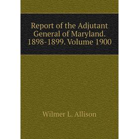 

Книга Report of the Adjutant General of Maryland. 1898-1899. Volume 1900