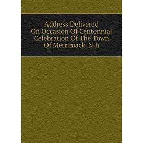 

Книга Address Delivered On Occasion Of Centennial Celebration Of The Town Of Merrimack, N.h