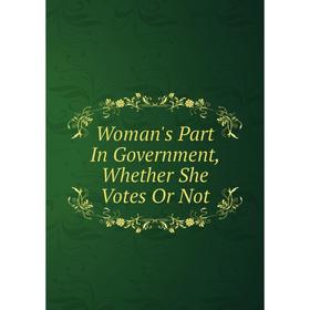 

Книга Woman's Part In Government, Whether She Votes Or Not