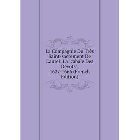 

Книга La Compagnie Du Très Saint-sacrement De L'autel: La cabale Des Dévots, 1627-1666
