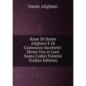 

Книга Rime Di Dante Alighieri E Di Giannozzo Sacchetti: Messe Ora in Luce Sopra Codici Palatini (Italian Edition)