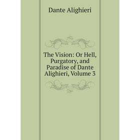 

Книга The Vision: Or Hell, Purgatory, and Paradise of Dante Alighieri, Volume 3