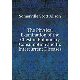 

Книга The Physical Examination of the Chest in Pulmonary Consumption and Its Intercurrent Diseases