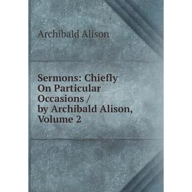 

Книга Sermons: Chiefly On Particular Occasions / by Archibald Alison, Volume 2