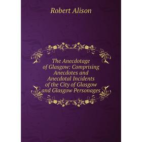 

Книга The Anecdotage of Glasgow: Comprising Anecdotes and Anecdotal Incidents of the City of Glasgow and Glasgow Personages