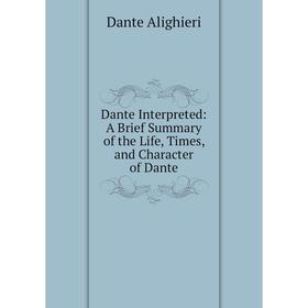 

Книга Dante Interpreted: A Brief Summary of the Life, Times, and Character of Dante