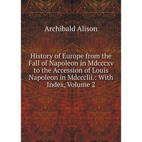 

Книга History of Europe from the Fall of Napoleon in Mdcccxv to the Accession of Louis Napoleon in Mdccclii.: With Index, Volume 2