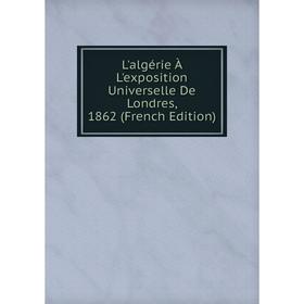 

Книга L'algérie À L'exposition Universelle De Londres, 1862