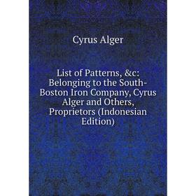 

Книга List of Patterns: Belonging to the South-Boston Iron Company, Cyrus Alger and Others, Proprietors (Indonesian Edition)