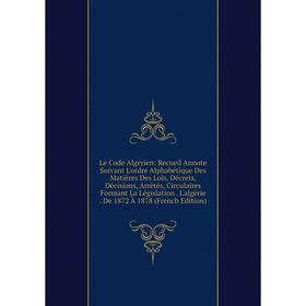 

Книга Le Code Algérien: Recueil Annote Suivant L'ordre Alphabétique Des Matières Des Lois, Décrets, Décisions, Arrêtés, Circulaires Formant La Législa