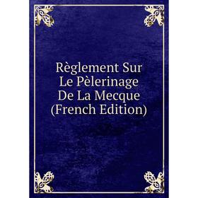 

Книга Règlement Sur Le Pèlerinage De La Mecque (French Edition)