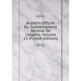 

Книга Bulletin Officiel Du Gouvernement Général De L'algérie, Volume 13 (French Edition)