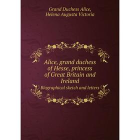 

Книга Alice, grand duchess of Hesse, princess of Great Britain and Ireland Biographical sketch and letters