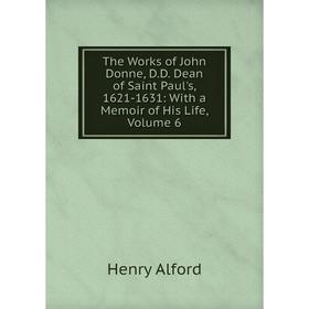 

Книга The Works of John Donne, D.D. Dean of Saint Paul's, 1621-1631: With a Memoir of His Life, Volume 6