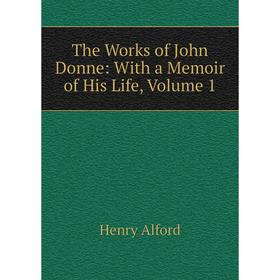 

Книга The Works of John Donne: With a Memoir of His Life, Volume 1