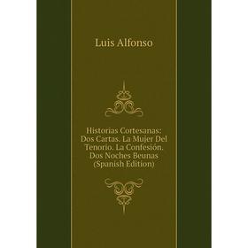

Книга Historias Cortesanas: Dos Cartas. La Mujer Del Tenorio. La Confesión. Dos Noches Beunas (Spanish Edition)