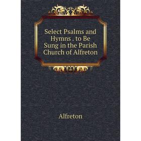 

Книга Select Psalms and Hymns. to Be Sung in the Parish Church of Alfreton
